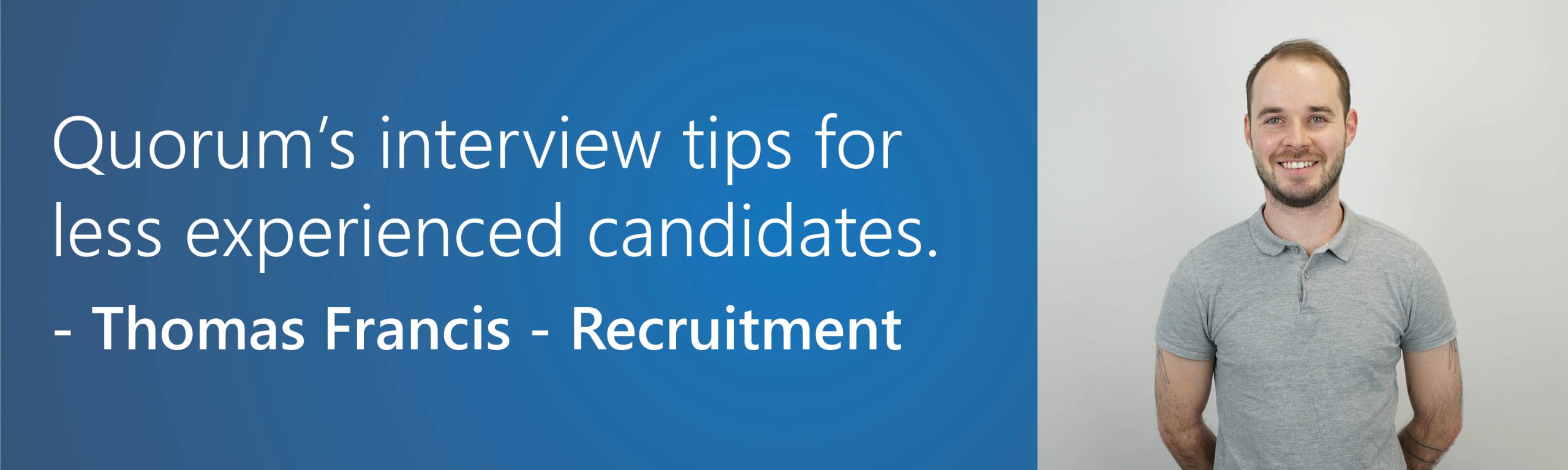 Quorum’s interview tips for<br />
less experienced candidates.