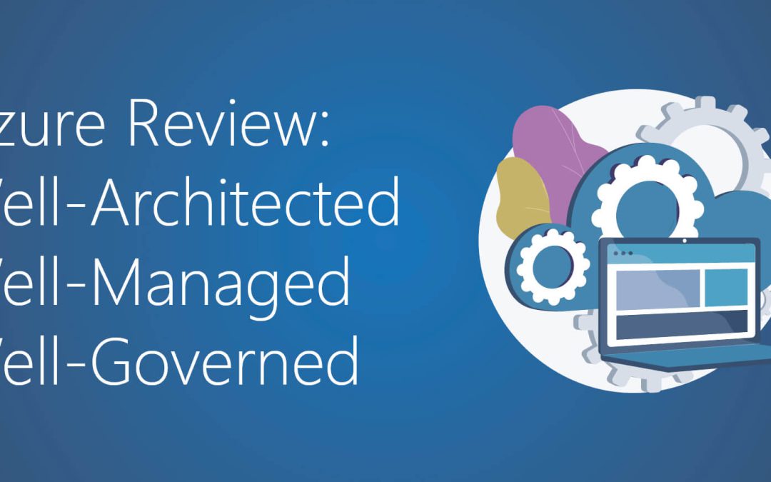 Azure Review – Ensuring a Well-Architected, Well-Managed, and Well-Governed Environment.
